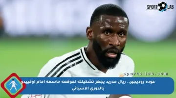 عودة روديجير.. ريال مدريد يجهز تشكيلته لموقعة حاسمة أمام أوفييدو بالدوري الإسباني